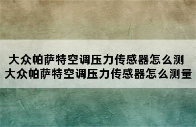 大众帕萨特空调压力传感器怎么测 大众帕萨特空调压力传感器怎么测量